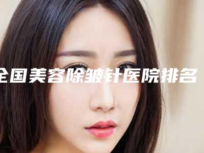 全国美容除皱针医院排名前二十名上榜机构盘点-提供更好的保障