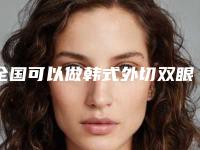 全国可以做韩式外切双眼皮的医院：韩式外切双眼皮医院前50位惊喜上线