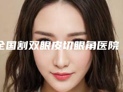 全国割双眼皮切眼角医院排行二十强都是哪些上榜-潜力股专家汇聚于此