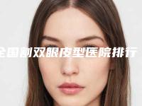 全国割双眼皮型医院排行榜：割双眼皮型医院前50佳机构大PK