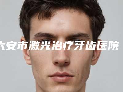 六安市激光治疗牙齿医院上榜清单前十口碑名单突出(六安市激光治疗牙齿口腔医院连续几年上榜)