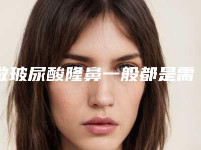 做玻尿酸隆鼻一般都是需要多少呢(玻尿酸隆鼻子一般需要几针)