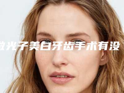 做光子美白牙齿手术有没风险「做光子美白牙齿术失败风险会有哪些能够减少吗」