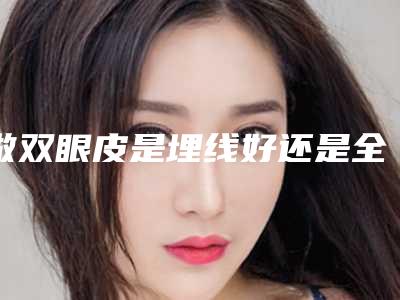 做双眼皮是埋线好还是全切好,眼睛埋线几年后的危害