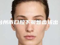 台州市口腔下鄂智齿拔出医院哪家好（台州三门艺贝口腔集美很认可）