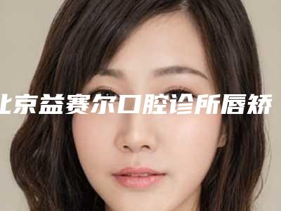 北京益赛尔口腔诊所唇矫正整形效果可以保持多久时间