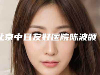 北京中日友好医院陈波颌面整形技术好不好