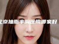 北京抽脂丰胸医院哪家好（北京哪家丰胸最好）