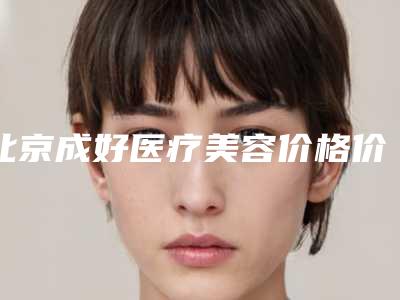 北京成好医疗美容价格价位表最新热门项目附割祛眼袋案例