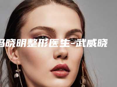 冯晓明整形医生-武威晓明(华美)医疗美容诊所冯晓明医师前三的口碑排名推荐