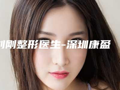 刘刚整形医生-深圳康盈美整形门诊部刘刚医师评价高