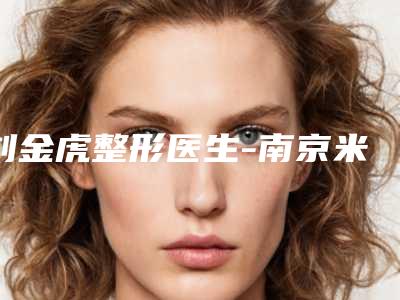 刘金虎整形医生-南京米尚恩欧瑞医疗美容旗舰店刘金虎医师严选优质医美
