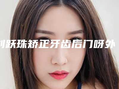 刘跃珠矫正牙齿后门呀外凸手术哪几种方法比较安全