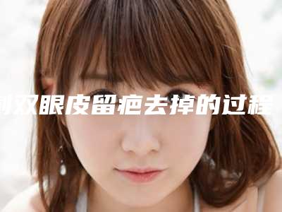 割双眼皮留疤去掉的过程及适应人群