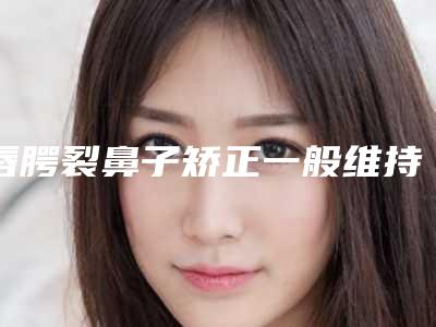 唇腭裂鼻子矫正一般维持时间是多久