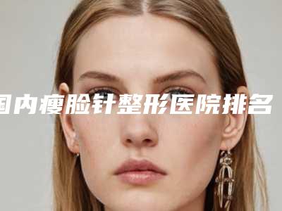 国内瘦脸针整形医院排名:瘦脸针整形医院前50名谁家好