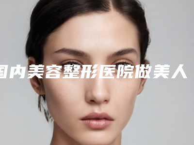 国内美容整形医院做美人尖:做美人尖医院前50综合更新