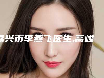 嘉兴市李燕飞医生,高峻医生哪个更厉害