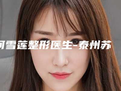 何雪莲整形医生-泰州苏王整形美容门诊部何雪莲医师技术咋样看效果照片