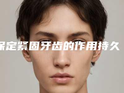 保定紧固牙齿的作用持久性怎么样