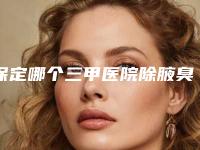 保定哪个三甲医院除腋臭好？