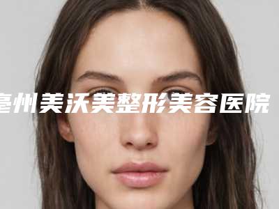 亳州美沃美整形美容医院,亳州瑞亚医疗美容整形诊所实力大PK