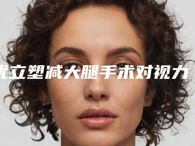 优立塑减大腿手术对视力有影响吗