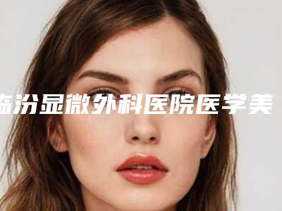 临汾显微外科医院医学美容科收费标准抢鲜出炉附鼻肋骨隆鼻案例
