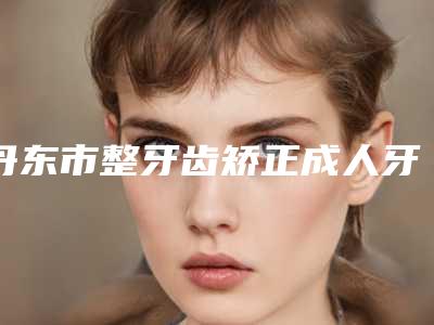 丹东市整牙齿矫正成人牙科医生在榜名单前十佳口碑实力俱佳-吴广晖医生值得收藏