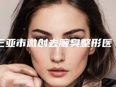 三亚市微创去腋臭整形医院-三亚华美整形美容门诊部收费不贵哦