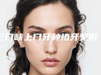 三门峡上门牙种植牙整形的适合人士有哪些
