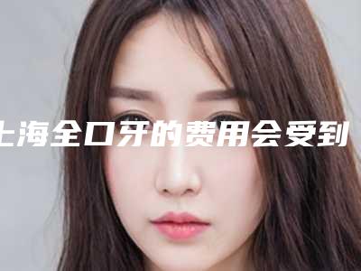 上海全口牙的费用会受到那些因素的影响