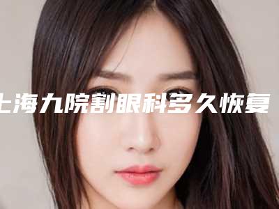 上海九院割眼科多久恢复视力(上海九院做眼睛怎么样)