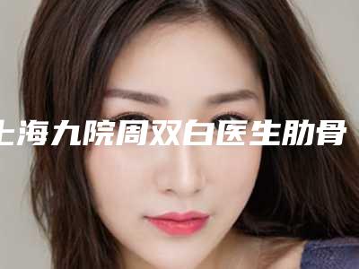 上海九院周双白医生肋骨隆鼻案例公开附亲测体验对比图