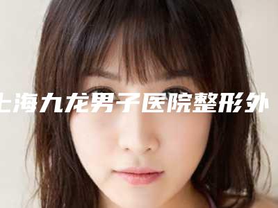 上海九龙男子医院整形外科,上海玺美医疗美容门诊部整形谁做的好价格表