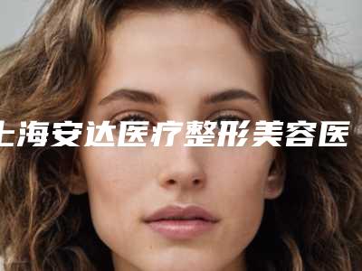 上海安达医疗整形美容医院,.上海麦瑞克医疗美容门诊部(上海美仑医疗美容门诊部)实力PK口碑擅长点这里