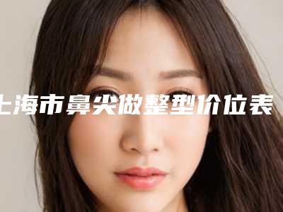 上海市鼻尖做整型价位表全面上线(鼻尖做整型均价为:6268元)