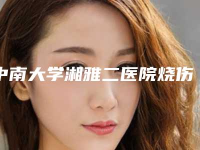 中南大学湘雅二医院烧伤整形外科(医学美容中心)隆胸玻尿酸手术价格(价目)表项目大全介绍-隆胸玻尿酸手术案例