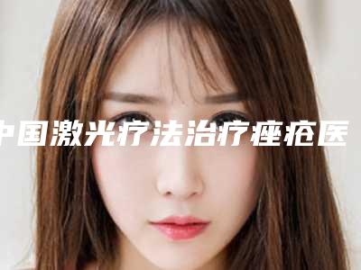 中国激光疗法治疗痤疮医院排名:激光疗法治疗痤疮医院50强专个资深点评