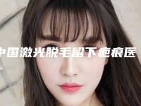 中国激光脱毛留下疤痕医院推荐：激光脱毛留下疤痕医院前50随我看