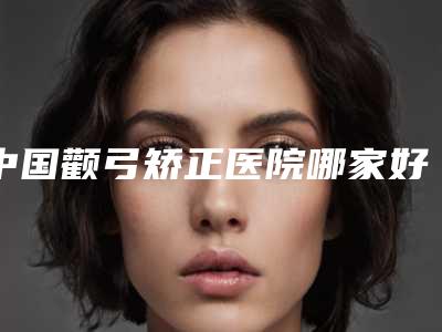 中国颧弓矫正医院哪家好：颧弓矫正医院前50强公布
