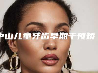 中山儿童牙齿早期干预矫治会有危险吗
