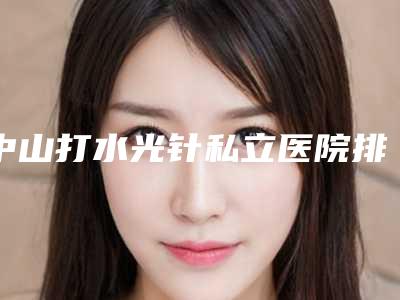 中山打水光针私立医院排行