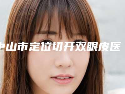 中山市定位切开双眼皮医生上榜名单十强哪位安全-中山市定位切开双眼皮医生