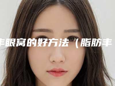 丰眼窝的好方法(脂肪丰眼窝)