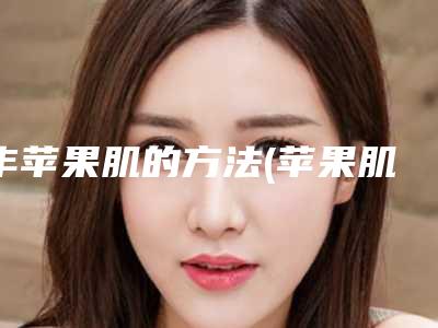 丰苹果肌的方法(苹果肌注射位置图解)