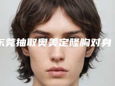 东莞抽取奥美定隆胸对身体健康有何影响