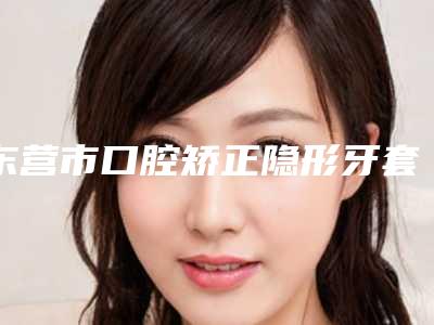 东营市口腔矫正隐形牙套医院在榜清单十强排行更新（山东东营铂尔口腔门诊部口碑突出入选）