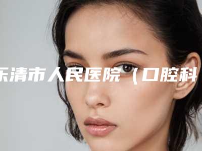 乐清市人民医院(口腔科)超新价格表强势推出-激光洗牙齿13513-48977元