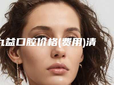 九益口腔价格(费用)清单人气种草附牙齿上颌骨案例
